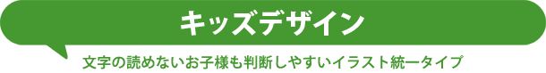 キッズデザイン　文字の読めないお子様も判断しやすいイラスト統一type