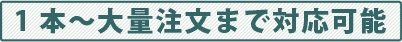 1本〜大量注文まで対応可能