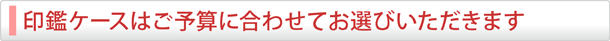 印鑑ケースは豊富な種類の中からご予算に合わせてお選び頂けます。