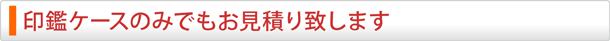 印鑑ケースのみでもお見積り致します