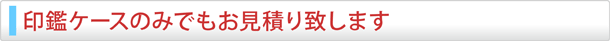 印鑑ケースのみでもお見積り致します