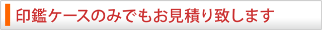 印鑑ケースのみでもお見積り致します!
