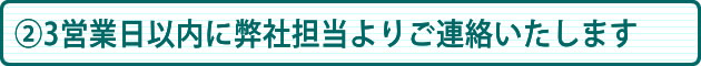 ②3営業日以内に弊社担当よりご連絡いたします