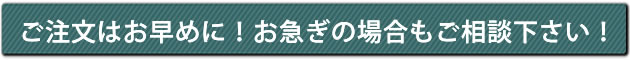 ご注文はお早めに!お急ぎの場合もご相談下さい!